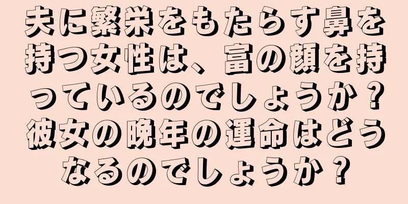 夫に繁栄をもたらす鼻を持つ女性は、富の顔を持っているのでしょうか？彼女の晩年の運命はどうなるのでしょうか？