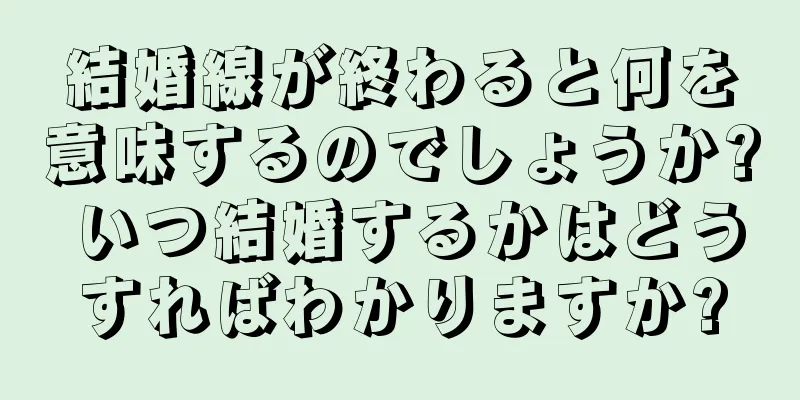 結婚線が終わると何を意味するのでしょうか? いつ結婚するかはどうすればわかりますか?