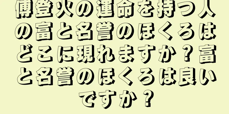 傅登火の運命を持つ人の富と名誉のほくろはどこに現れますか？富と名誉のほくろは良いですか？