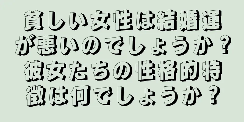 貧しい女性は結婚運が悪いのでしょうか？彼女たちの性格的特徴は何でしょうか？