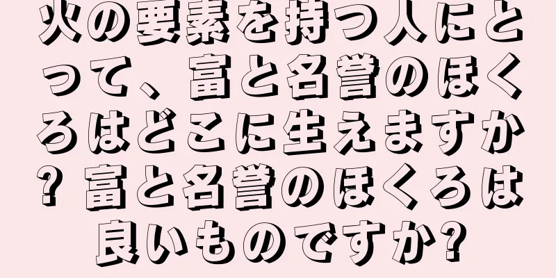 火の要素を持つ人にとって、富と名誉のほくろはどこに生えますか? 富と名誉のほくろは良いものですか?