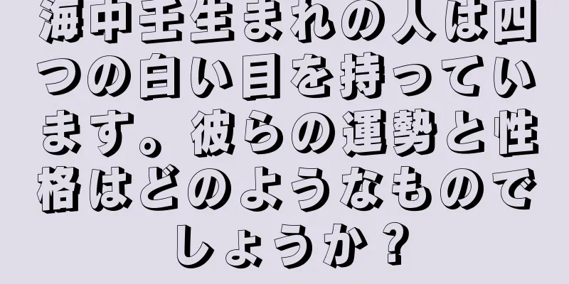 海中壬生まれの人は四つの白い目を持っています。彼らの運勢と性格はどのようなものでしょうか？