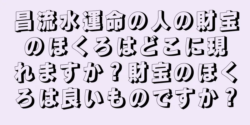 昌流水運命の人の財宝のほくろはどこに現れますか？財宝のほくろは良いものですか？