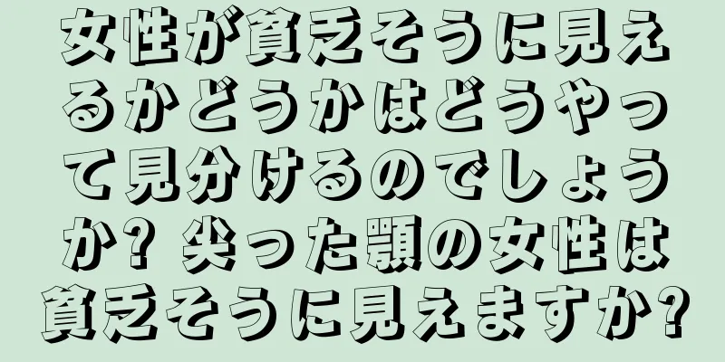 女性が貧乏そうに見えるかどうかはどうやって見分けるのでしょうか? 尖った顎の女性は貧乏そうに見えますか?