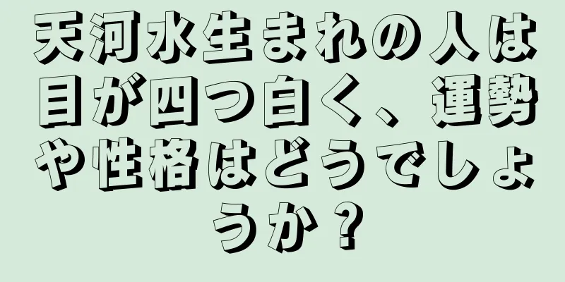 天河水生まれの人は目が四つ白く、運勢や性格はどうでしょうか？