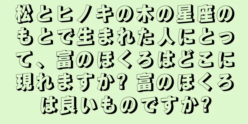 松とヒノキの木の星座のもとで生まれた人にとって、富のほくろはどこに現れますか? 富のほくろは良いものですか?