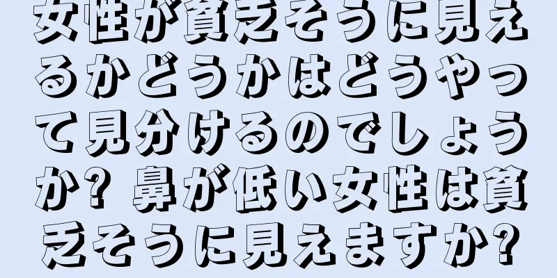 女性が貧乏そうに見えるかどうかはどうやって見分けるのでしょうか? 鼻が低い女性は貧乏そうに見えますか?