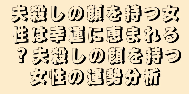 夫殺しの顔を持つ女性は幸運に恵まれる？夫殺しの顔を持つ女性の運勢分析