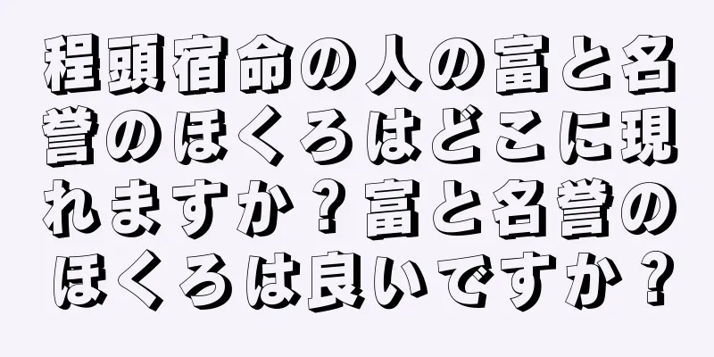 程頭宿命の人の富と名誉のほくろはどこに現れますか？富と名誉のほくろは良いですか？