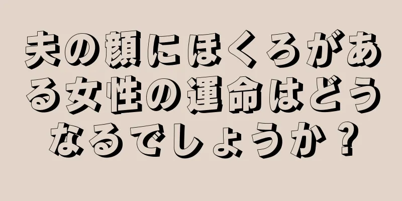 夫の顔にほくろがある女性の運命はどうなるでしょうか？