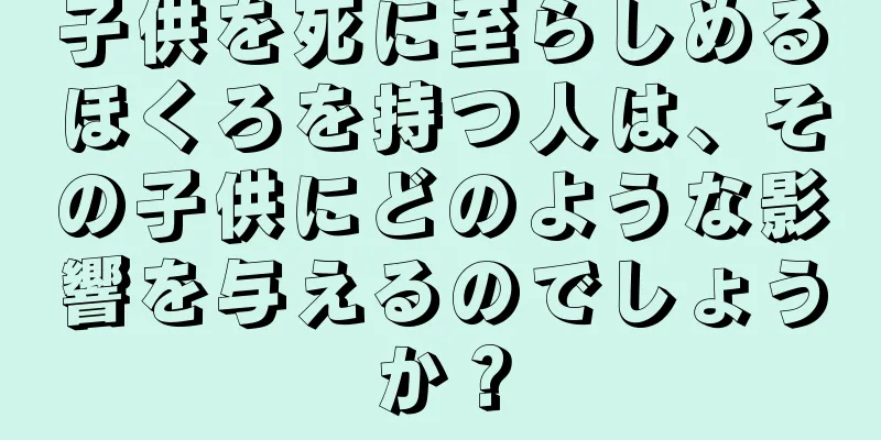 子供を死に至らしめるほくろを持つ人は、その子供にどのような影響を与えるのでしょうか？