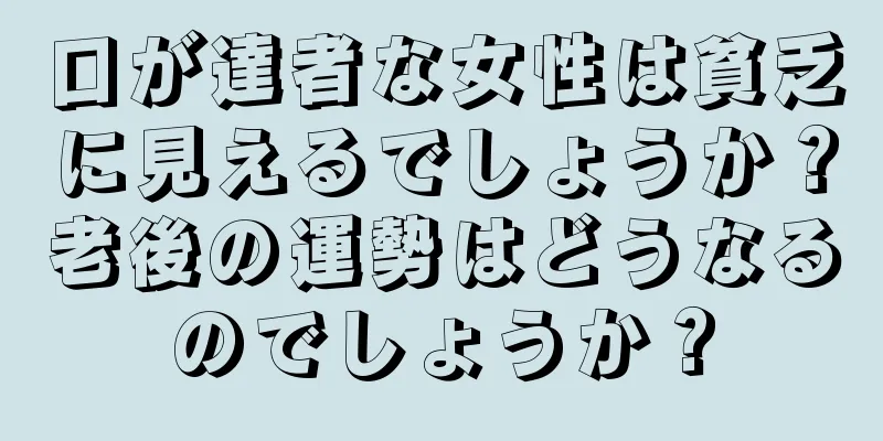 口が達者な女性は貧乏に見えるでしょうか？老後の運勢はどうなるのでしょうか？