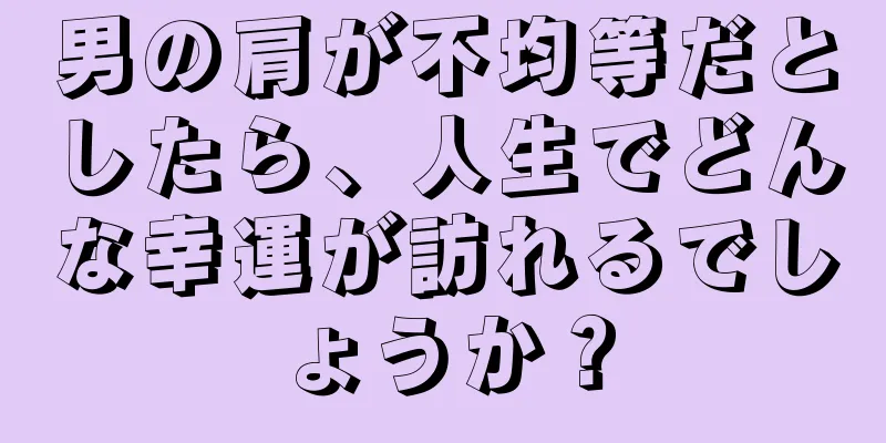 男の肩が不均等だとしたら、人生でどんな幸運が訪れるでしょうか？