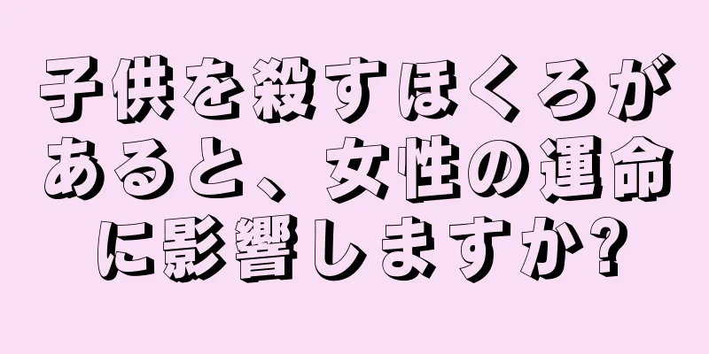 子供を殺すほくろがあると、女性の運命に影響しますか?