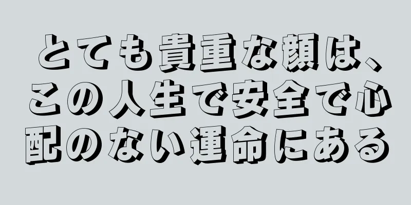 とても貴重な顔は、この人生で安全で心配のない運命にある