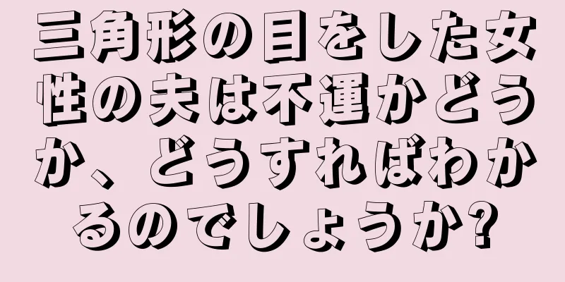 三角形の目をした女性の夫は不運かどうか、どうすればわかるのでしょうか?