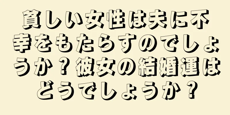 貧しい女性は夫に不幸をもたらすのでしょうか？彼女の結婚運はどうでしょうか？