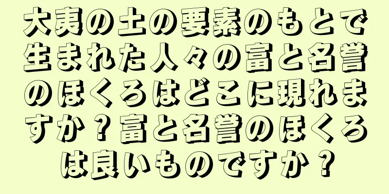 大夷の土の要素のもとで生まれた人々の富と名誉のほくろはどこに現れますか？富と名誉のほくろは良いものですか？