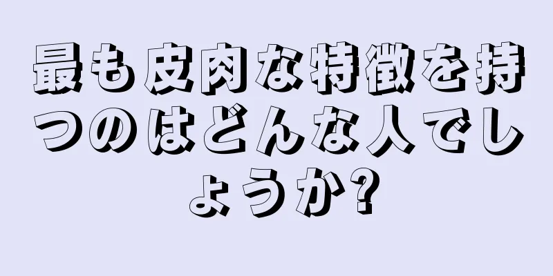 最も皮肉な特徴を持つのはどんな人でしょうか?