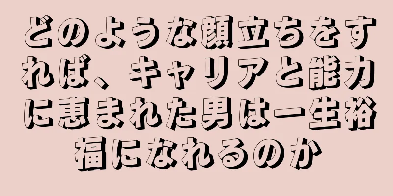 どのような顔立ちをすれば、キャリアと能力に恵まれた男は一生裕福になれるのか