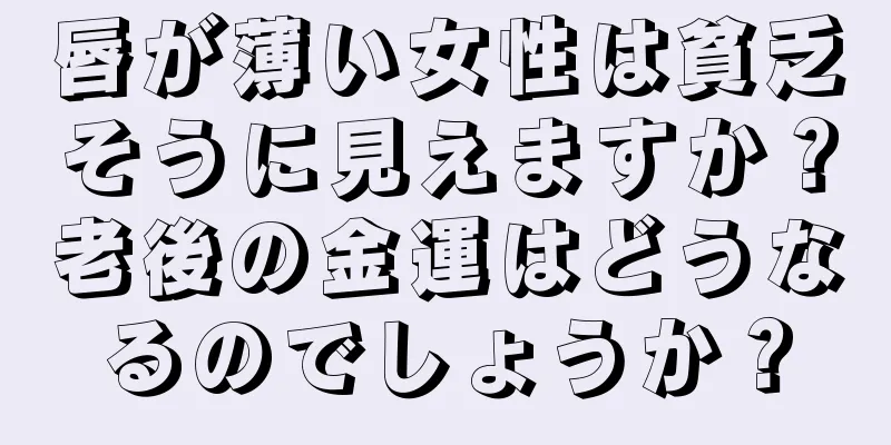 唇が薄い女性は貧乏そうに見えますか？老後の金運はどうなるのでしょうか？