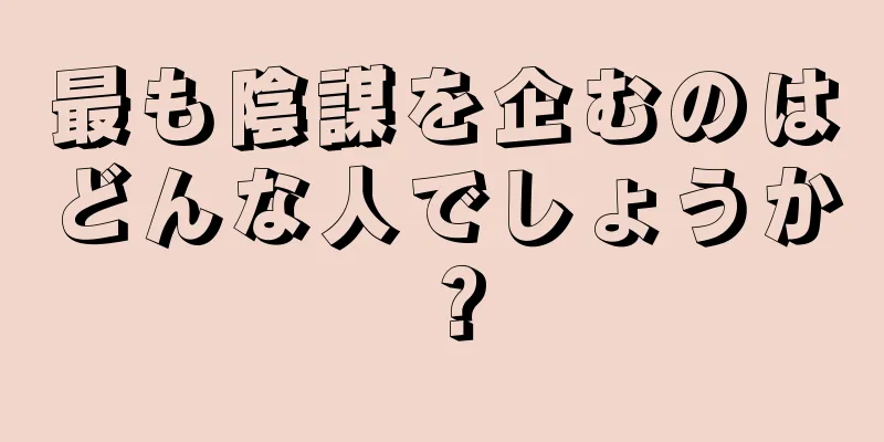 最も陰謀を企むのはどんな人でしょうか？