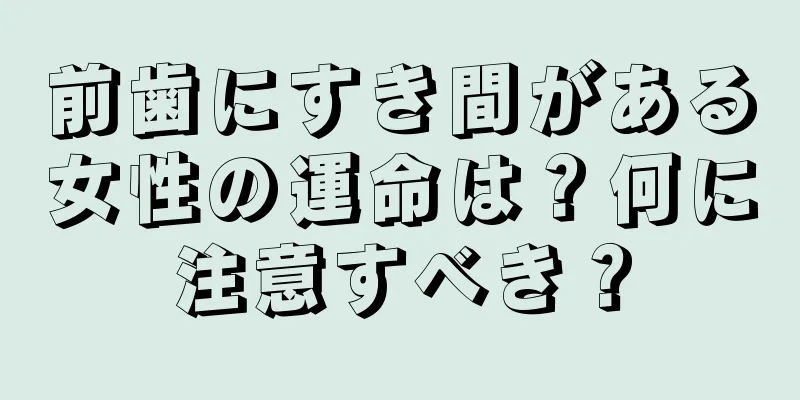 前歯にすき間がある女性の運命は？何に注意すべき？