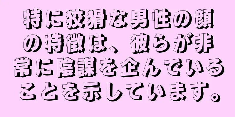 特に狡猾な男性の顔の特徴は、彼らが非常に陰謀を企んでいることを示しています。