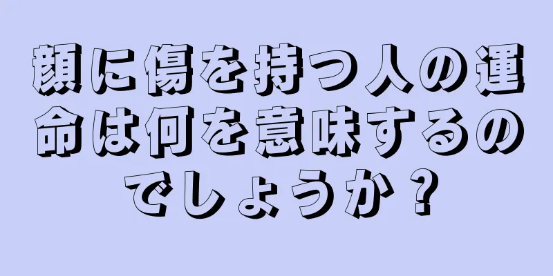 顔に傷を持つ人の運命は何を意味するのでしょうか？