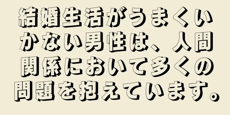 結婚生活がうまくいかない男性は、人間関係において多くの問題を抱えています。