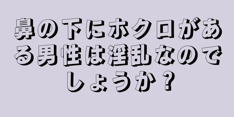 鼻の下にホクロがある男性は淫乱なのでしょうか？