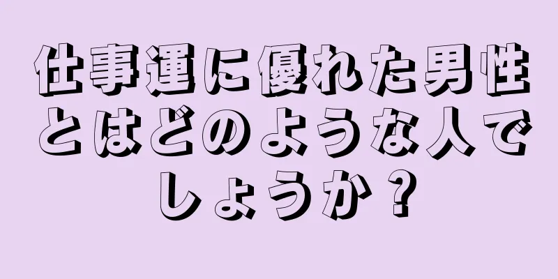 仕事運に優れた男性とはどのような人でしょうか？