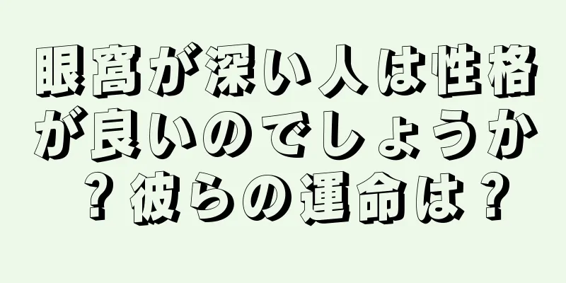 眼窩が深い人は性格が良いのでしょうか？彼らの運命は？