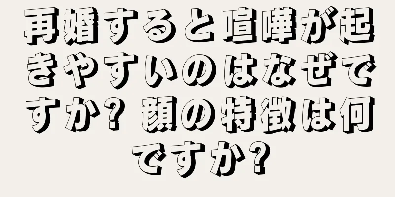 再婚すると喧嘩が起きやすいのはなぜですか? 顔の特徴は何ですか?