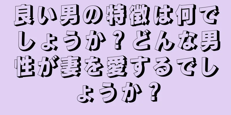 良い男の特徴は何でしょうか？どんな男性が妻を愛するでしょうか？