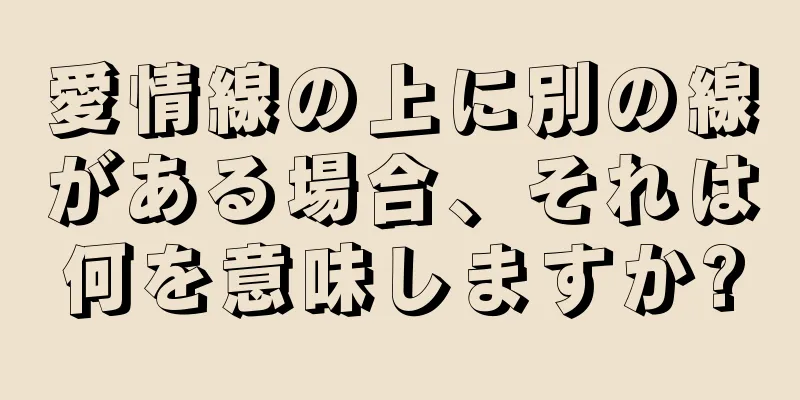 愛情線の上に別の線がある場合、それは何を意味しますか?