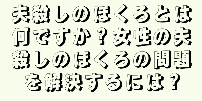 夫殺しのほくろとは何ですか？女性の夫殺しのほくろの問題を解決するには？