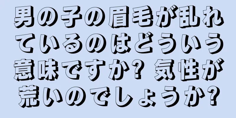 男の子の眉毛が乱れているのはどういう意味ですか? 気性が荒いのでしょうか?