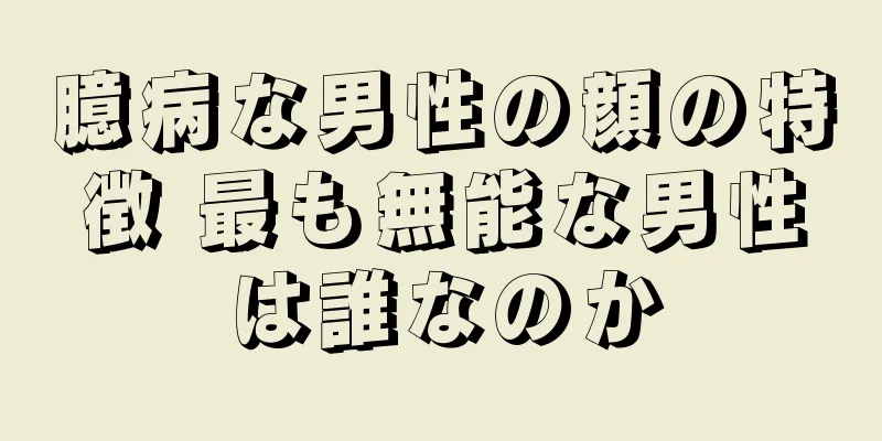 臆病な男性の顔の特徴 最も無能な男性は誰なのか