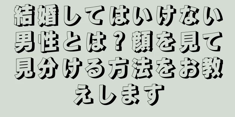 結婚してはいけない男性とは？顔を見て見分ける方法をお教えします