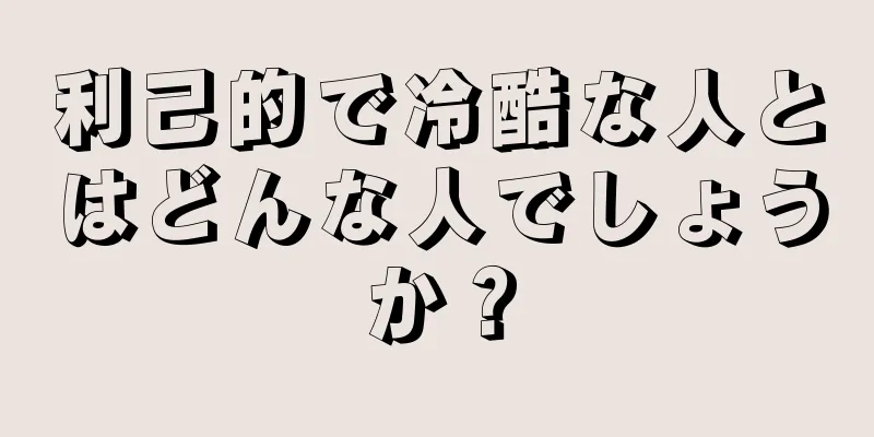 利己的で冷酷な人とはどんな人でしょうか？