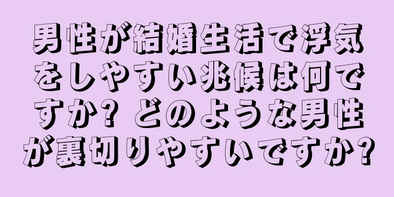 男性が結婚生活で浮気をしやすい兆候は何ですか? どのような男性が裏切りやすいですか?