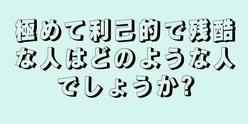 極めて利己的で残酷な人はどのような人でしょうか?