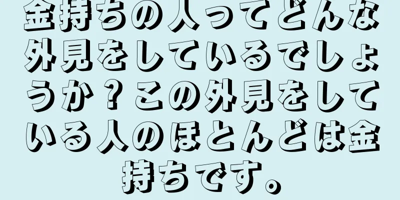 金持ちの人ってどんな外見をしているでしょうか？この外見をしている人のほとんどは金持ちです。