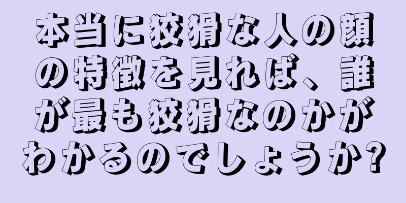 本当に狡猾な人の顔の特徴を見れば、誰が最も狡猾なのかがわかるのでしょうか?