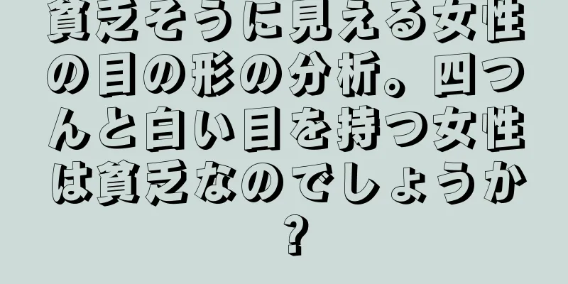 貧乏そうに見える女性の目の形の分析。四つんと白い目を持つ女性は貧乏なのでしょうか？