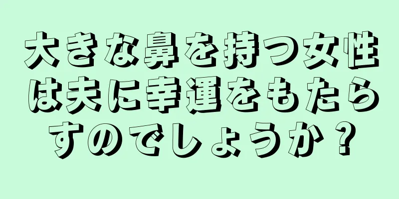 大きな鼻を持つ女性は夫に幸運をもたらすのでしょうか？