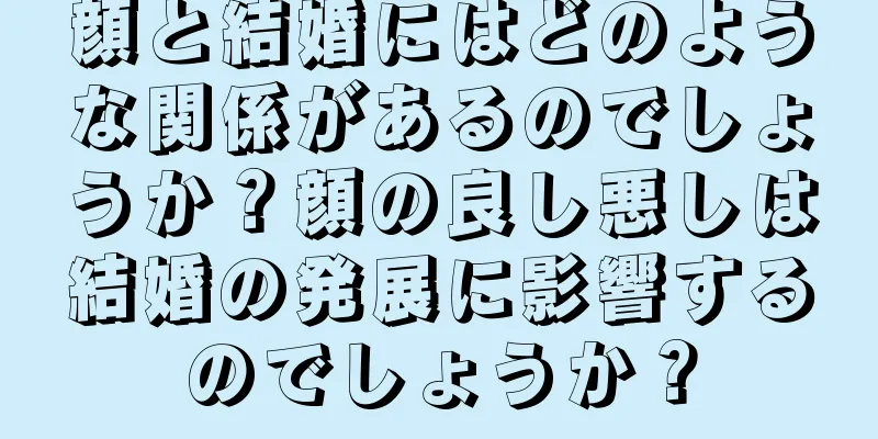 顔と結婚にはどのような関係があるのでしょうか？顔の良し悪しは結婚の発展に影響するのでしょうか？