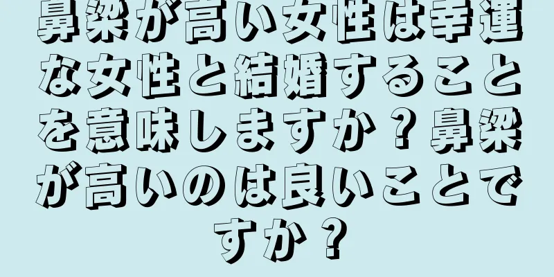 鼻梁が高い女性は幸運な女性と結婚することを意味しますか？鼻梁が高いのは良いことですか？