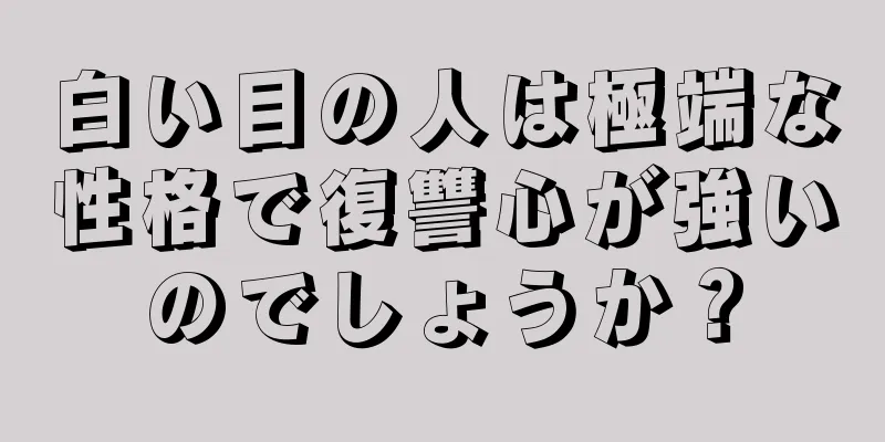 白い目の人は極端な性格で復讐心が強いのでしょうか？